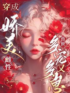 穿成娇美雌性,兽世多宠又多崽 穿成娇美雌性,兽世多宠又多崽